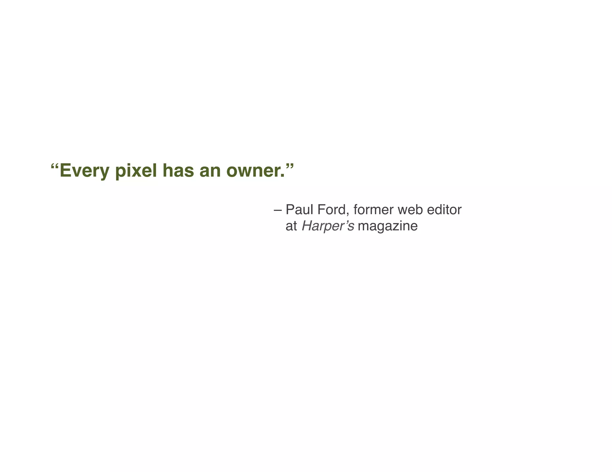 “Every pixel has an owner.”
– Paul Ford, former web editor  
at Harper’s magazine
 