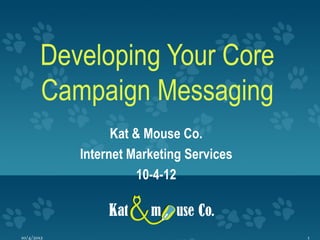 Developing Your Core
       Campaign Messaging
                  Kat & Mouse Co.
            Internet Marketing Services
                       10-4-12



10/4/2012                                 1
 