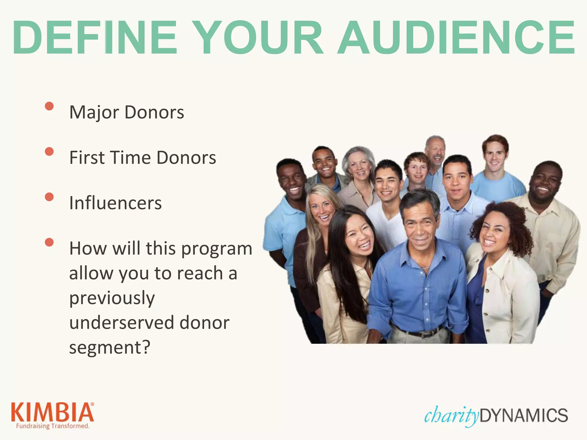 • Major Donors
• First Time Donors
• Influencers
• How will this program
allow you to reach a
previously
underserved donor
segment?
DEFINE YOUR AUDIENCE
 