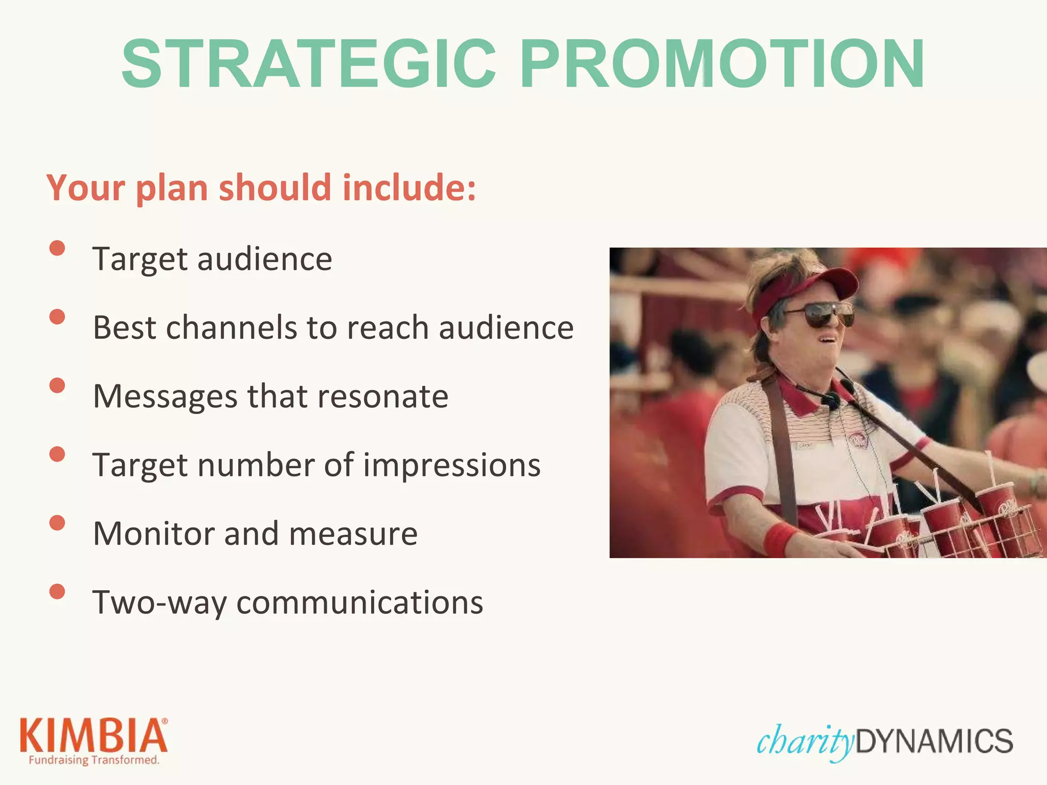 Your plan should include:
• Target audience
• Best channels to reach audience
• Messages that resonate
• Target number of impressions
• Monitor and measure
• Two-way communications
STRATEGIC PROMOTION
 