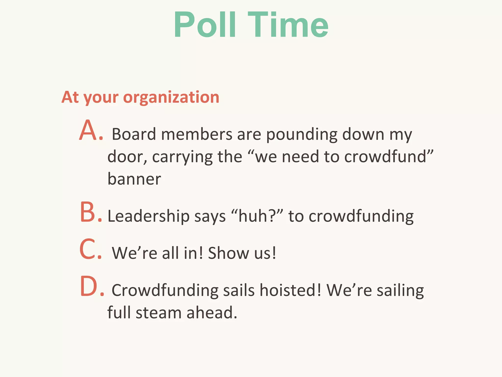 Poll Time
At your organization
A. Board members are pounding down my
door, carrying the “we need to crowdfund”
banner
B.Leadership says “huh?” to crowdfunding
C. We’re all in! Show us!
D. Crowdfunding sails hoisted! We’re sailing
full steam ahead.
 