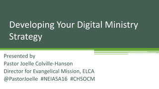 Presented by
Pastor Joelle Colville-Hanson
Director for Evangelical Mission, ELCA
@PastorJoelle #NEIASA16 #CHSOCM
Developing Your Digital Ministry
Strategy
 