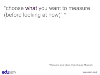 “ choose  what  you want to measure (before looking at how)” * * thanks to Seb Chan, Powerhouse Museum 