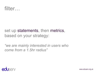 filter… set up  statements , then  metrics , based on your strategy: “ we are mainly interested in users who come from a 1.5hr radius” 