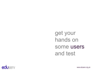 get your hands on some  users  and test 