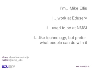 I’m…Mike Ellis I…work at Eduserv I…used to be at NMSI I…like technology, but prefer  what people can do with it slides:  slideshare.net/dmje  twitter:  @m1ke_ellis 