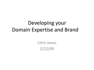 Developing your   Domain Expertise and Brand	 Chris Jones 2/12/09 
