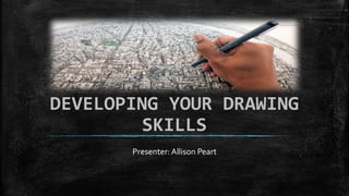 DEVELOPING YOUR DRAWING
SKILLS
Presenter: Allison Peart
 