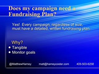 Does my campaign need a Fundraising Plan? Yes!  Every campaign, regardless of size, must have a detailed, written fundraising plan.  Why? Tangible Monitor goals @MatthewHarney  matt@harneycoster.com  405-503-6258 