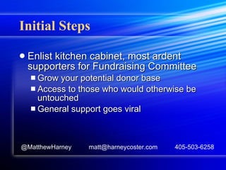 Initial Steps Enlist kitchen cabinet, most ardent supporters for Fundraising Committee Grow your potential donor base Access to those who would otherwise be untouched General support goes viral @MatthewHarney  matt@harneycoster.com  405-503-6258 