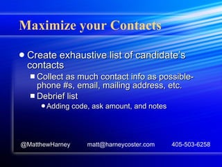 Maximize your Contacts Create exhaustive list of candidate’s contacts Collect as much contact info as possible-phone #s, email, mailing address, etc. Debrief list Adding code, ask amount, and notes @MatthewHarney  matt@harneycoster.com  405-503-6258 
