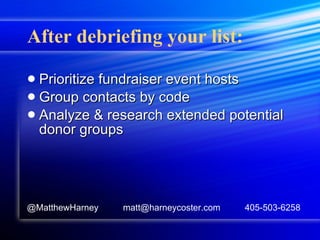 After debriefing your list: Prioritize fundraiser event hosts Group contacts by code Analyze & research extended potential donor groups  @MatthewHarney  matt@harneycoster.com  405-503-6258 