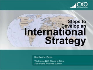 Steps to
                                Develop an
International
     Strategy
  Stephen N. Davis
  “Partnering With Clients to Drive
  Sustainable Profitable Growth”
 