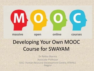Developing Your Own MOOC
Course for SWAYAM
Dr Rekha Sharma
Associate Professor
UGC- Human Resource Development Centre, RTMNU,
Nagpur
 