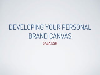 DEVELOPING YOUR PERSONAL
BRAND CANVAS
SASA ESH
 