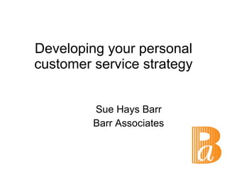 Developing your personal customer service strategy Sue Hays Barr Barr Associates 