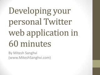 Developing your
personal Twitter
web application in
60 minutes
By Mitesh Sanghvi
(www.MiteshSanghvi.com)
 