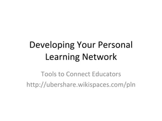 Developing Your Personal Learning Network Tools to Connect Educators http://ubershare.wikispaces.com/pln 