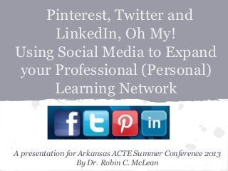 Pinterest, Twitter and
LinkedIn, Oh My!
Using Social Media to Expand
your Professional (Personal)
Learning Network
A presentation for Arkansas ACTE Summer Conference 2013
By Dr. Robin C. McLean
 