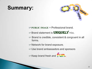 32
PUBLIC IMAGE = Professional brand.
Brand statement is uniquely YOU.
Brand is credible, consistent & congruent in all
forms.
Network for brand exposure.
Use brand ambassadors and sponsors
Keep brand fresh and
 
