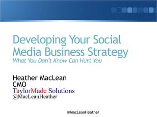 @MacLeanHeather
Developing Your Social
Media Business Strategy
What You Don’t Know Can Hurt You
Heather MacLean
CMO
TaylorMade Solutions
@MacLeanHeather
 