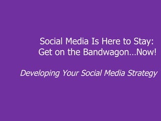 Social Media Is Here to Stay:  Get on the Bandwagon…Now! Developing Your Social Media Strategy 