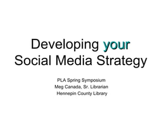 Developing  your   Social Media Strategy   PLA Spring Symposium  Meg Canada, Sr. Librarian  Hennepin County Library 