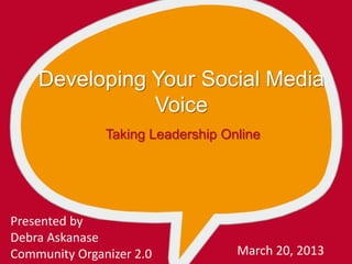 Developing Your Social Media
Voice
Taking Leadership Online
Presented by
Debra Askanase
Community Organizer 2.0 March 20, 2013
 