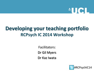 Developing your teaching portfolio
RCPsych IC 2014 Workshop
Facilitators:
Dr Gil Myers
Dr Kaz Iwata
#RCPsychIC14
 