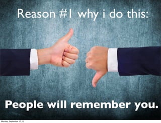 Reason #1 why i do this:




   People will remember you.
Monday, September 17, 12
 