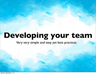 Developing your team
                           Very very simple and easy yet best practices




Monday, September 17, 12
 
