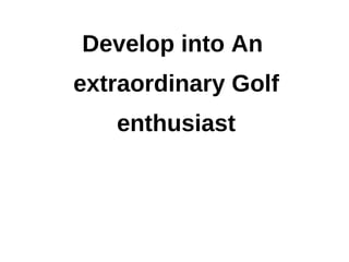 Develop into An
extraordinary Golf
   enthusiast
 