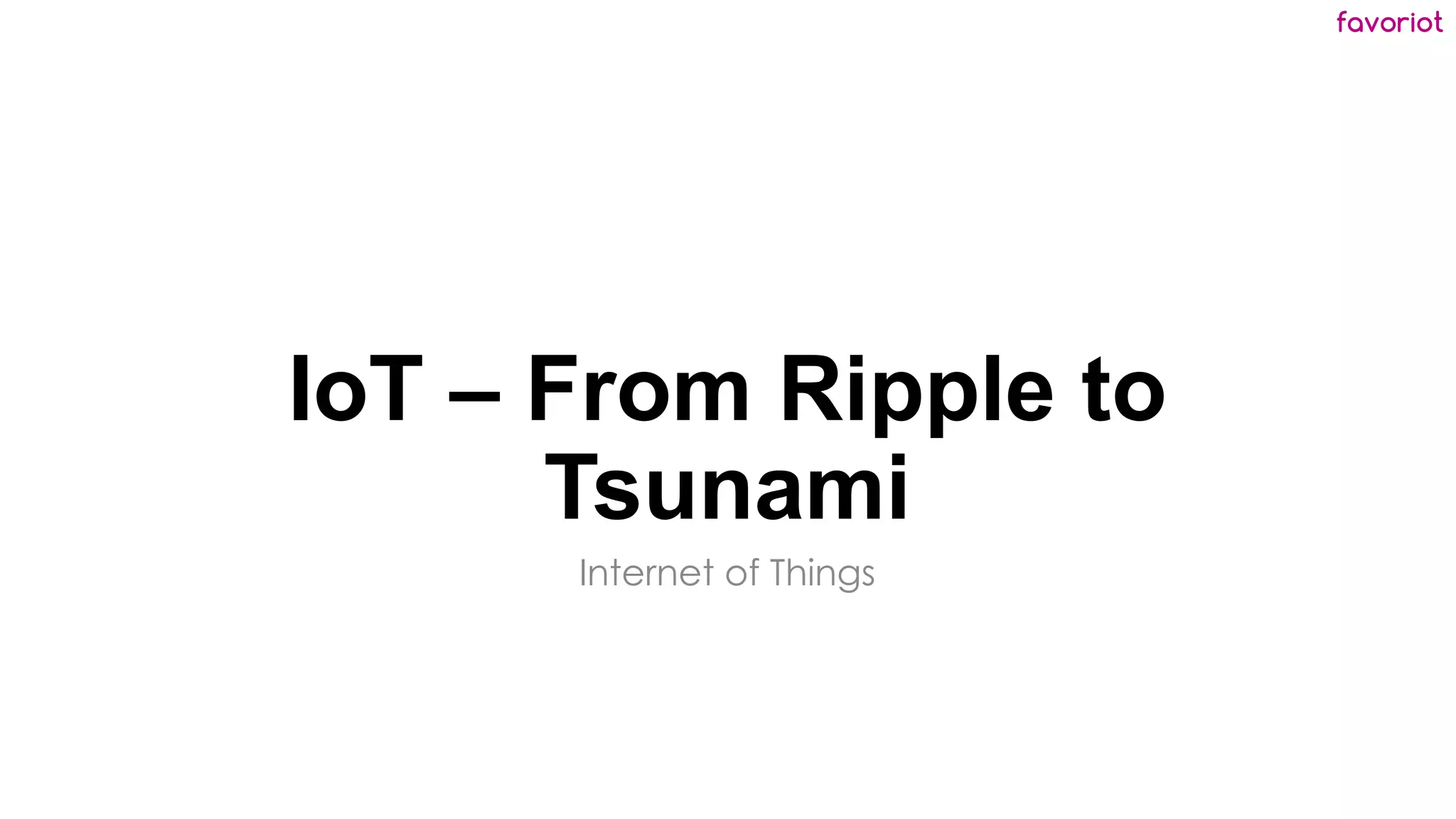 favoriot
IoT – From Ripple to
Tsunami
Internet of Things
 