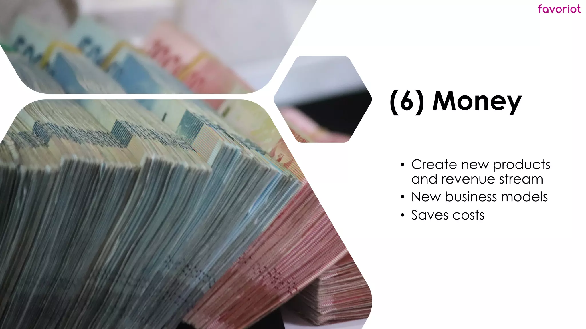 favoriot
(6) Money
• Create new products
and revenue stream
• New business models
• Saves costs
 