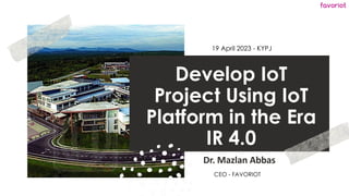 favoriot
Develop IoT
Project Using IoT
Platform in the Era
IR 4.0
Dr. Mazlan Abbas
19 April 2023 - KYPJ
CEO - FAVORIOT
 