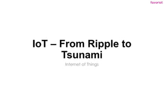 favoriot
IoT – From Ripple to
Tsunami
Internet of Things
 