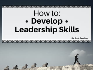 . .How to:
Develop
LeadershipSkills
By Scott Prephan
 