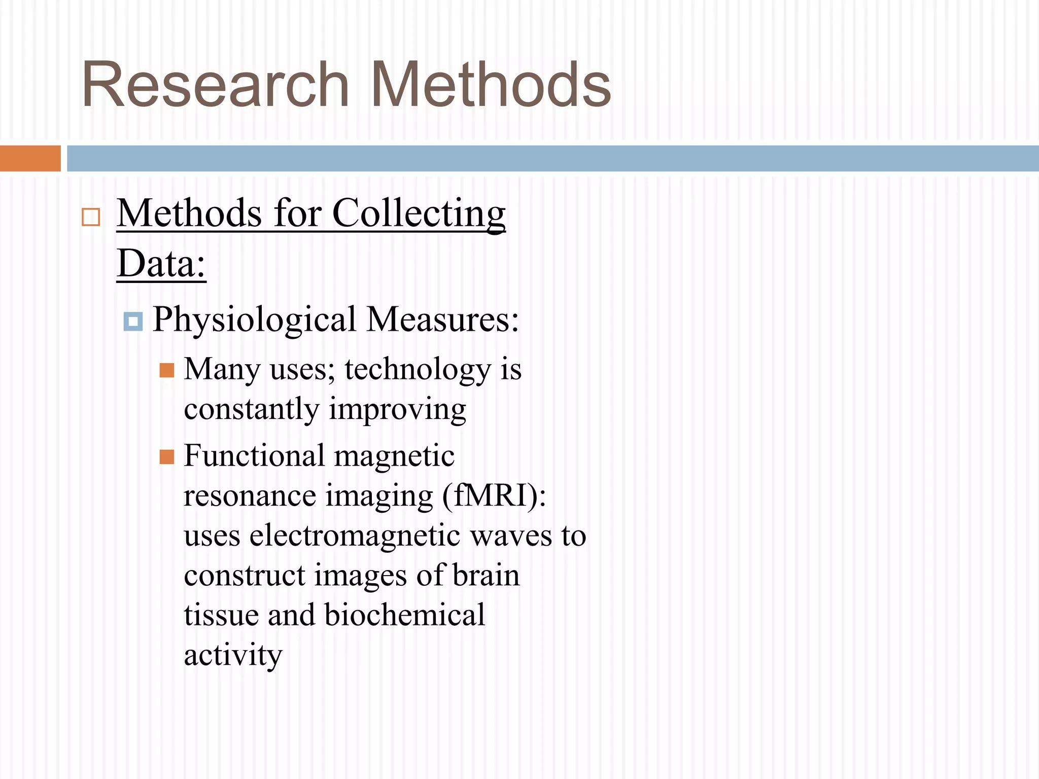 Research Methods
 Methods for Collecting
Data:
 Physiological Measures:
 Many uses; technology is
constantly improving
 Functional magnetic
resonance imaging (fMRI):
uses electromagnetic waves to
construct images of brain
tissue and biochemical
activity
 