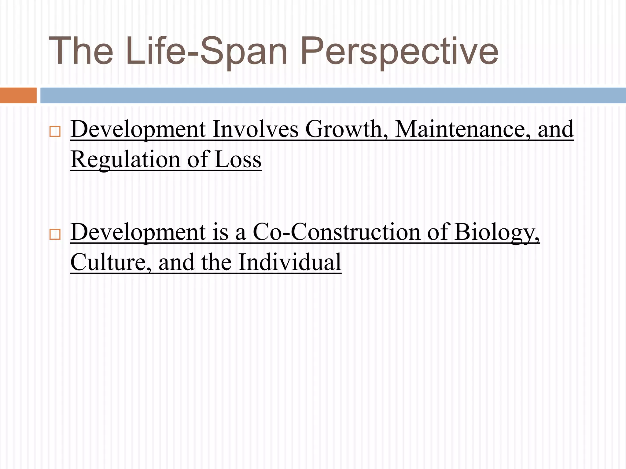 The Life-Span Perspective
 Development Involves Growth, Maintenance, and
Regulation of Loss
 Development is a Co-Construction of Biology,
Culture, and the Individual
 