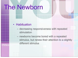 The Newborn Habituation decreasing responsiveness with repeated stimulation newborns become bored with a repeated stimulus, but renew their attention to a slightly different stimulus 