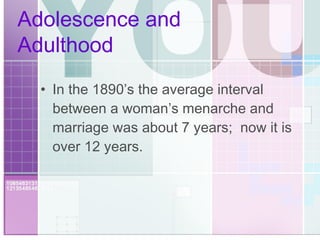 Adolescence and Adulthood In the 1890’s the average interval between a woman’s menarche and marriage was about 7 years;  now it is over 12 years. 