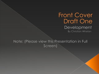 Front Cover Development Draft One By Christian Whelan Note: (Please view this Presentation in Full Screen) 