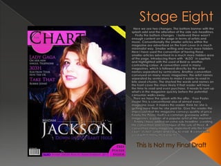 Stage Eight  Here we see two changes. The bottom banner with the splash add and the alteration of the side sub-headlines.    Firstly the bottom changes,  I believed there wasn't enough content on the page in terms of artists and music. Conventionally the smaller articles within the magazine are advertised on the front cover in a much minimalist way. Smaller writing and much more hidden. Here I have used the convention of having these smaller articles advertised in a much more hidden area of the page. Introducing them with “ALSO” in capitals and highlighted with the used of Bold or another contrasting colour. A convention used in many magazines, which is followed directly by the artist names separated by semicolons. Another convention conveyed on many music magazines, the artist names separated by semicolons to make it easier to read in bite sixed chunks. The shorted the words and names on the front cover the more likely it that reader will have the time to read and even purchase. It needs to sum up what's in the magazine quickly before the potential consumer walks away.  Then we have the splash with the offer. “Free Poster Inside! This is conventional also of almost every magazine issue. It makes the reader think he/she is getting more than he/she paid for. Give the reader the impression that the magazine conveys quality of price. Finally the Poster itself is a common giveaway within magazines, a poster of a popular artist at the moment.   Finally I have added an extra sub-headline, creating the convention and technique of the rule of three. A convention many magazine implement into the front cover, its fast, simple and easy to read. A convention used within many media forms.This Is Not my Final Draft