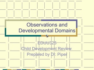 Observations and Developmental Domains EDUU325 Child Development Review  Prepared by Dr. Piper 