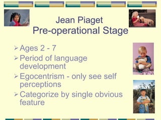 Jean Piaget  Pre-operational Stage Ages 2 - 7 Period of language development Egocentrism - only see self perceptions Categorize by single obvious feature 