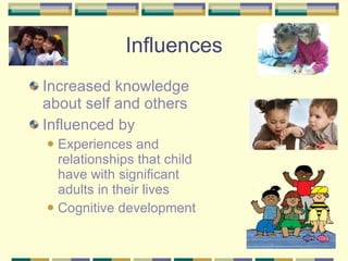 Influences Increased knowledge about self and others Influenced by  Experiences and relationships that child have with significant adults in their lives Cognitive development 