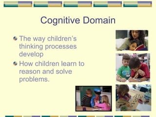 Cognitive Domain The way children’s thinking processes develop How children learn to reason and solve problems. 