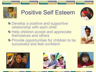 Positive Self Esteem Develop a positive and supportive relationship with each child Help children accept and appreciate themselves and others Provide opportunities for children to be successful and feel confident 