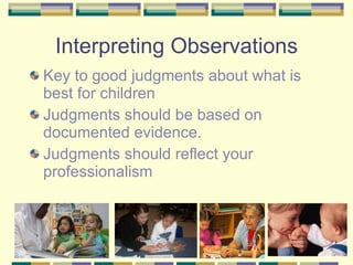 Interpreting Observations Key to good judgments about what is best for children Judgments should be based on documented evidence. Judgments should reflect your professionalism 