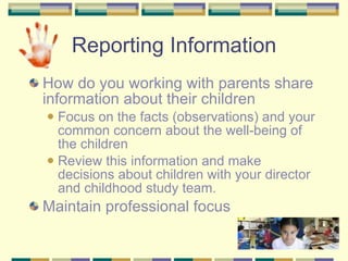 Reporting Information How do you working with parents share information about their children  Focus on the facts (observations) and your common concern about the well-being of the children  Review this information and make decisions about children with your director and childhood study team. Maintain professional focus 
